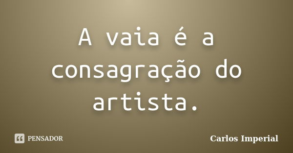 A vaia é a consagração do artista.... Frase de Carlos Imperial.