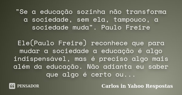 "Se a educação sozinha não transforma a sociedade, sem ela, tampouco, a sociedade muda". Paulo Freire Ele(Paulo Freire) reconhece que para mudar a soc... Frase de Carlos in Yahoo Respostas.