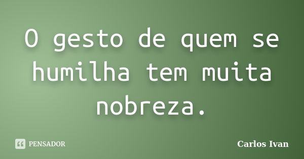 O gesto de quem se humilha tem muita nobreza.... Frase de Carlos Ivan.