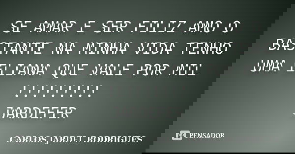 SE AMAR E SER FILIZ AMO O BASTANTE NA MINHA VIDA TENHO UMA ELIANA QUE VALE POR MIL !!!!!!!!! JARDEFER... Frase de CARLOS JARDEL RODRIGUES.