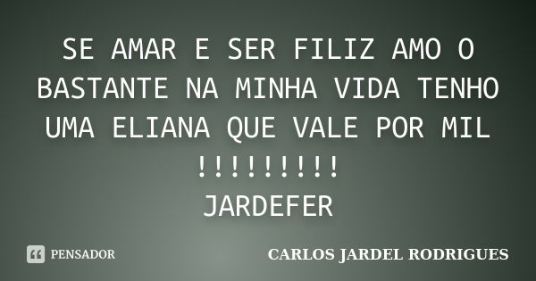 SE AMAR E SER FILIZ AMO O BASTANTE NA MINHA VIDA TENHO UMA ELIANA QUE VALE POR MIL !!!!!!!!! JARDEFER... Frase de CARLOS JARDEL RODRIGUES.