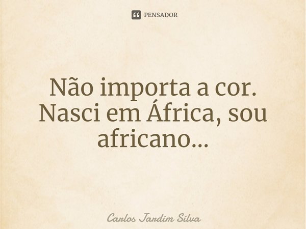 ⁠Não importa a cor. Nasci em África, sou africano…... Frase de Carlos Jardim Silva.
