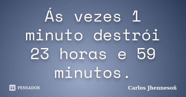 Ás vezes 1 minuto destrói 23 horas e 59 minutos.... Frase de Carlos Jhennesoñ.