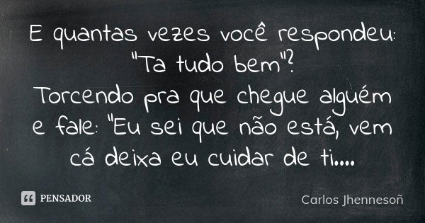 E quantas vezes você respondeu: "Ta tudo bem"? Torcendo pra que chegue alguém e fale: "Eu sei que não está, vem cá deixa eu cuidar de ti....... Frase de Carlos Jhennesoñ.