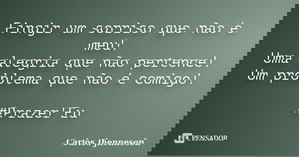 Fingir um sorriso que não é meu! Uma alegria que não pertence! Um problema que não é comigo! #Prazer'Eu... Frase de Carlos Jhennesoñ.