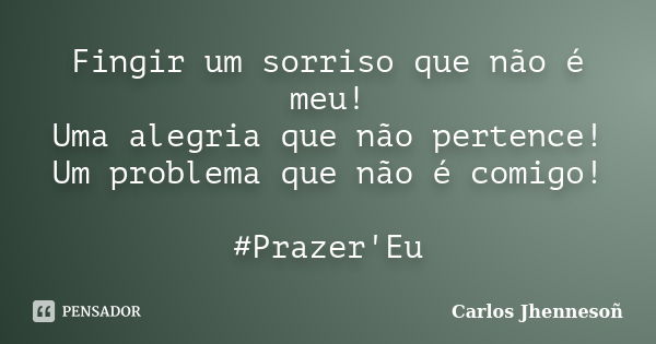 Fingir um sorriso que não é meu! Uma alegria que não pertence! Um problema que não é comigo! #Prazer'Eu... Frase de Carlos Jhennesoñ.