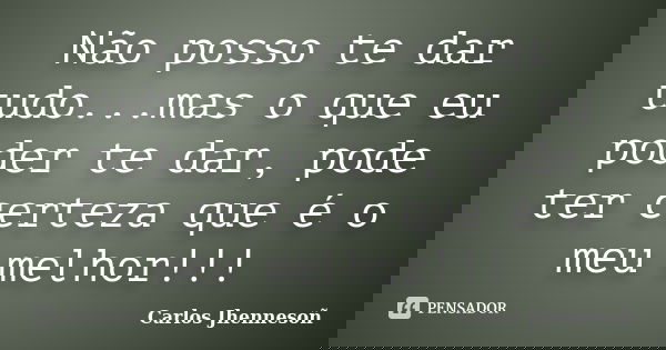 Não posso te dar tudo...mas o que eu poder te dar, pode ter certeza que é o meu melhor!!!... Frase de Carlos Jhennesoñ.