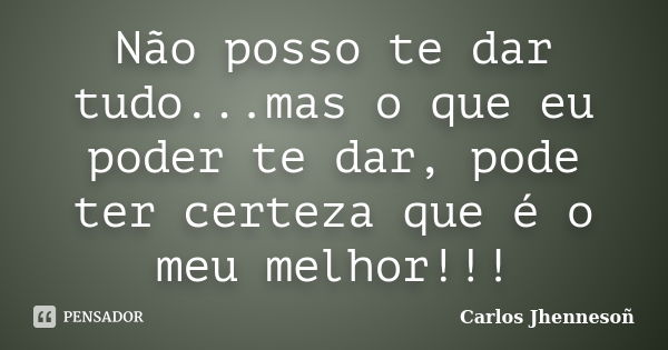 Não posso te dar tudo...mas o que eu poder te dar, pode ter certeza que é o meu melhor!!!... Frase de Carlos Jhennesoñ.