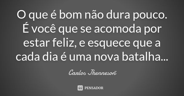 O que é bom não dura pouco. É você que se acomoda por estar feliz, e esquece que a cada dia é uma nova batalha...... Frase de Carlos Jhennesoñ.