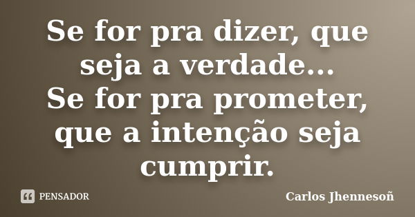 Se for pra dizer, que seja a verdade... Se for pra prometer, que a intenção seja cumprir.... Frase de Carlos Jhennesoñ.