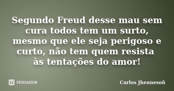 Segundo Freud desse mau sem cura todos tem um surto, mesmo que ele seja perigoso e curto, não tem quem resista às tentações do amor!... Frase de Carlos Jhennesoñ.