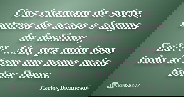 Uns chamam de sorte, outros de acaso e alguns de destino; Eu???...Ah, pra mim isso tudo aí tem um nome mais forte: Deus.... Frase de Carlos Jhennesoñ.