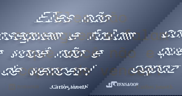 Eles não conseguem e falam que você não e capaz de vencer!... Frase de Carlos Joneth.