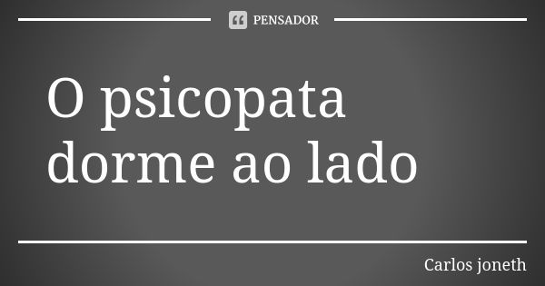 O psicopata dorme ao lado... Frase de Carlos Joneth.