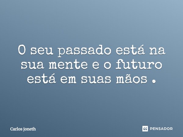 O seu passado está na sua mente e o futuro está em suas mãos.... Frase de Carlos joneth.