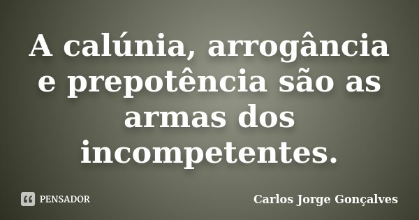 A calúnia, arrogância e prepotência são as armas dos incompetentes.... Frase de Carlos Jorge Gonçalves.