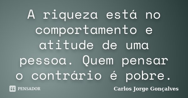 A riqueza está no comportamento e atitude de uma pessoa. Quem pensar o contrário é pobre.... Frase de Carlos Jorge Gonçalves.