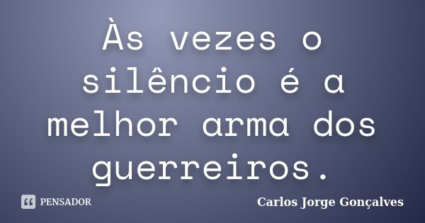 Às vezes o silêncio é a melhor arma dos guerreiros.... Frase de Carlos Jorge Gonçalves.
