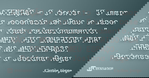ATENÇÃO = O texto - "O amor é a essência de Deus e base para todo relacionamento." NÃO É MEU, FOI INSERIDO POR ERRO NO MEU ESPAÇO. Pertence a Josiana ... Frase de Carlos Jorge.