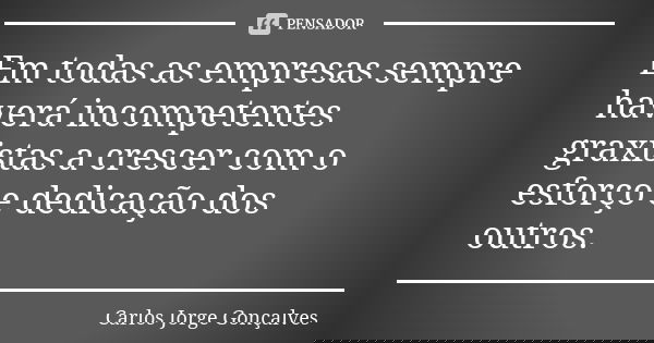 Em todas as empresas sempre haverá incompetentes graxistas a crescer com o esforço e dedicação dos outros.... Frase de Carlos Jorge Gonçalves.