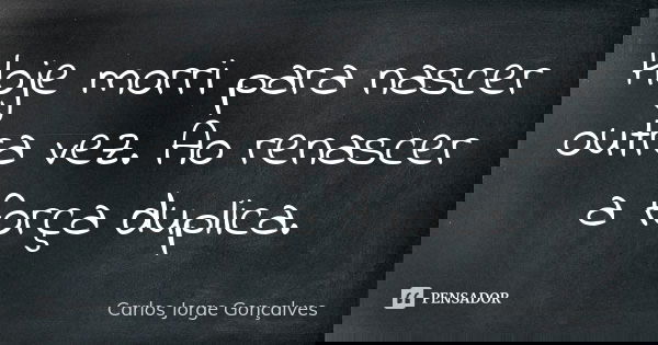 Hoje morri para nascer outra vez. Ao renascer a força duplica.... Frase de Carlos Jorge Gonçalves.