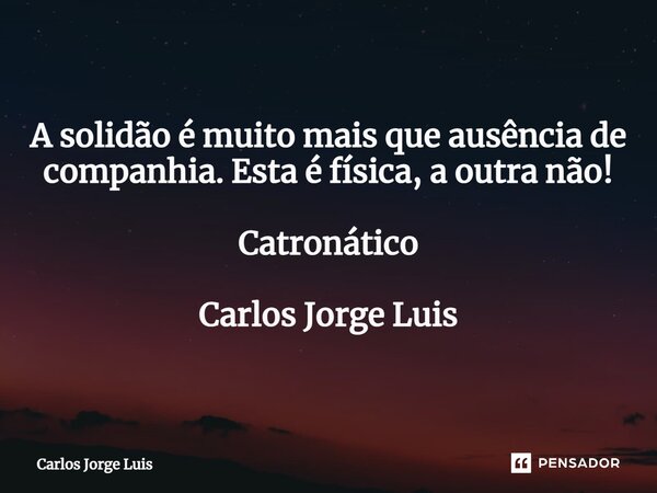 A solidão é muito mais que ausência de companhia. Esta é física, a outra não! Catronático ⁠ Carlos Jorge Luis... Frase de Carlos Jorge Luis.