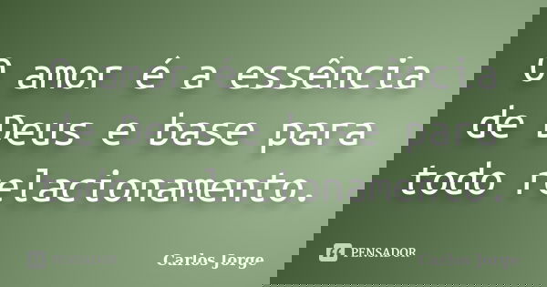 O amor é a essência de Deus e base para todo relacionamento.... Frase de Carlos Jorge.