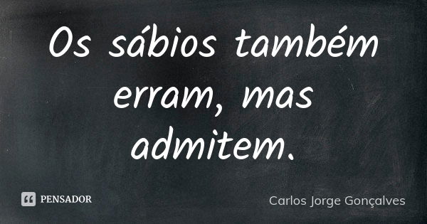 Os sábios também erram, mas admitem.... Frase de Carlos Jorge Gonçalves.