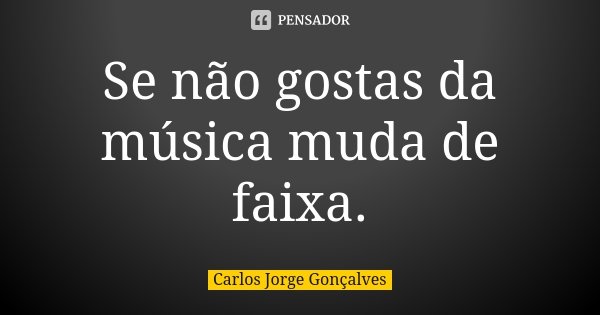 Se não gostas da música muda de faixa.... Frase de Carlos Jorge Gonçalves.