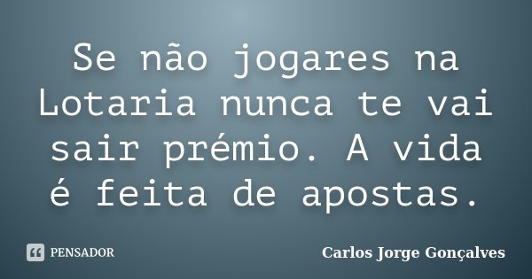 Se não jogares na Lotaria nunca te vai sair prémio. A vida é feita de apostas.... Frase de Carlos Jorge Gonçalves.