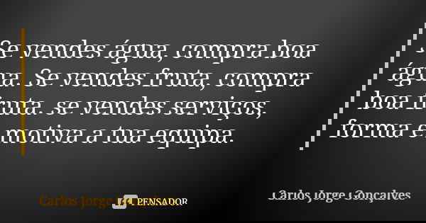 Se vendes água, compra boa água. Se vendes fruta, compra boa fruta. se vendes serviços, forma e motiva a tua equipa.... Frase de Carlos Jorge Gonçalves.