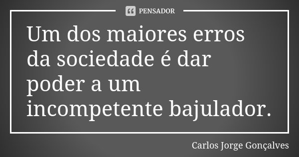 Um dos maiores erros da sociedade é dar poder a um incompetente bajulador.... Frase de Carlos Jorge Gonçalves.