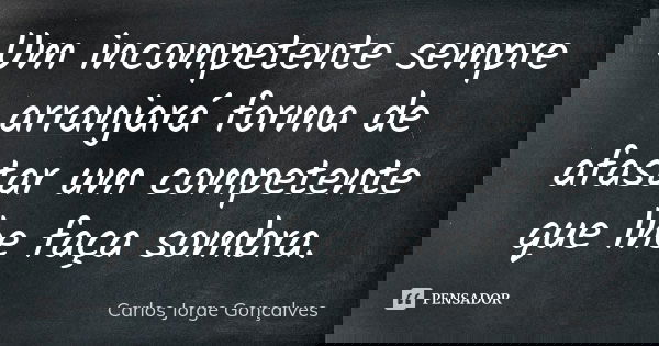Um incompetente sempre arranjará forma de afastar um competente que lhe faça sombra.... Frase de Carlos Jorge Gonçalves.