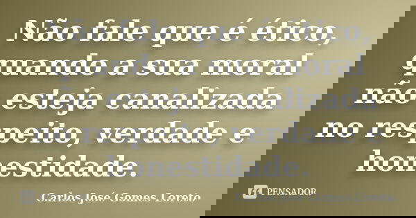 Não fale que é ético, quando a sua moral não esteja canalizada no respeito, verdade e honestidade.... Frase de Carlos José Gomes Loreto.