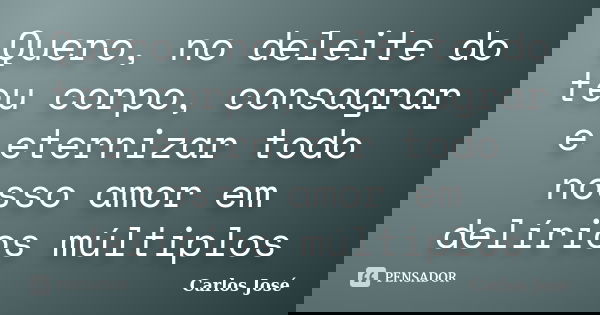 Quero, no deleite do teu corpo, consagrar e eternizar todo nosso amor em delírios múltiplos... Frase de Carlos jose.