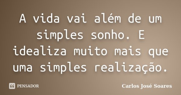 A vida vai além de um simples sonho. E idealiza muito mais que uma simples realização.... Frase de Carlos José Soares.