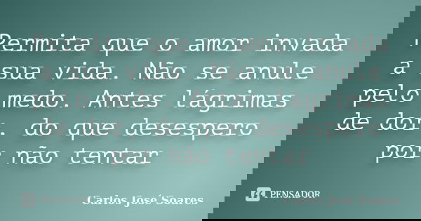 Permita que o amor invada a sua vida. Não se anule pelo medo. Antes lágrimas de dor, do que desespero por não tentar... Frase de Carlos José Soares.