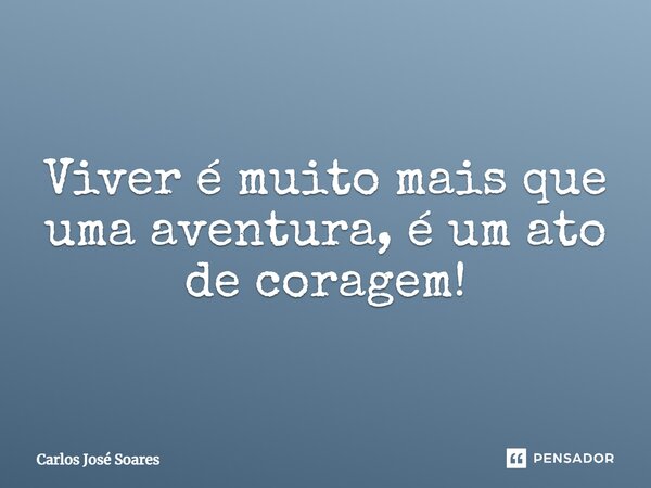 Viver é muito mais que uma aventura, é um ato de coragem!... Frase de Carlos José Soares.