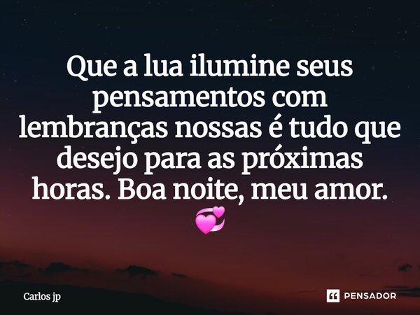 ⁠Que a lua ilumine seus pensamentos com lembranças nossas é tudo que desejo para as próximas horas. Boa noite, meu amor. 💞... Frase de Carlos jp.