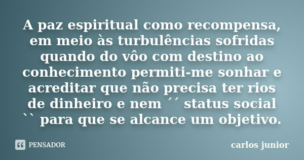 A paz espiritual como recompensa, em meio às turbulências sofridas quando do vôo com destino ao conhecimento permiti-me sonhar e acreditar que não precisa ter r... Frase de Carlos Júnior.