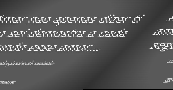 Amar nao apenas dizer ti amo sei demostra a cada segundo esse amor....... Frase de carlos junior de meireles.