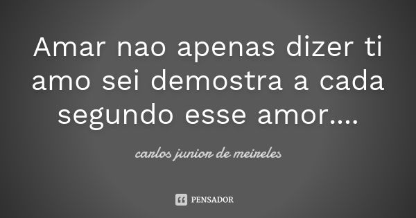 Amar nao apenas dizer ti amo sei demostra a cada segundo esse amor....... Frase de carlos junior de meireles.