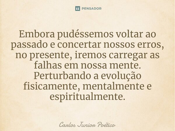 Embora pudéssemos voltar ao passado e concertar nossos erros, no presente, iremos carregar as falhas em nossa mente. Perturbando a evolução fisicamente, mentalm... Frase de Carlos Junior poético.