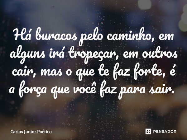 Há buracos pelo caminho, em alguns irá tropeçar, em outros cair, mas o que te faz forte, é a força que você faz para sair. ⁠... Frase de Carlos Junior poético.