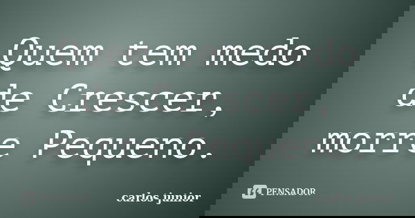 Quem tem medo de Crescer, morre Pequeno.... Frase de Carlos Junior.