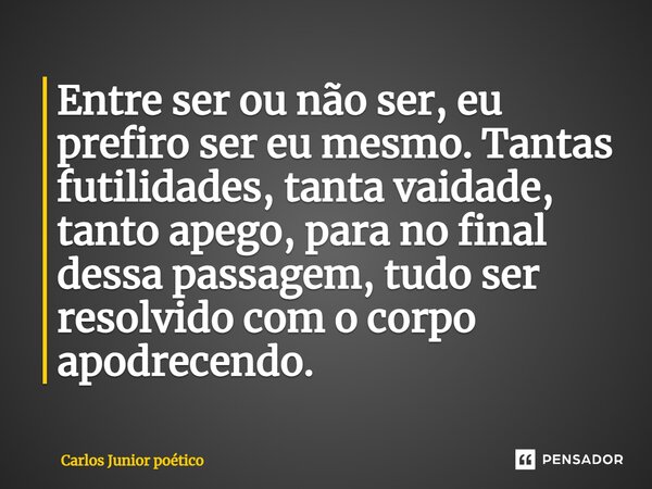 ⁠Entre ser ou não ser, eu prefiro ser eu mesmo. Tantas futilidades, tanta vaidade, tanto apego, para no final dessa passagem, tudo ser resolvido com o corpo apo... Frase de Carlos Junior poético.