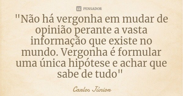 "Não há vergonha em mudar de opinião perante a vasta informação que existe no mundo. Vergonha é formular uma única hipótese e achar que sabe de tudo"... Frase de Carlos Júnior.