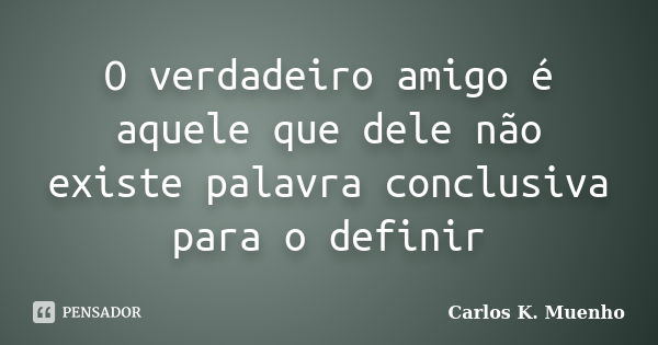 O verdadeiro amigo é aquele que dele não existe palavra conclusiva para o definir... Frase de Carlos K. Muenho.