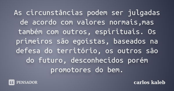 As circunstâncias podem ser julgadas de acordo com valores normais,mas também com outros, espirituais. Os primeiros são egoístas, baseados na defesa do territór... Frase de carlos kaleb.