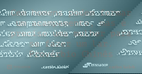 Cem homens podem formar um acampamento, mas é preciso uma mulher para se fazer um lar. Provérbio Chinês... Frase de carlos kaleb.